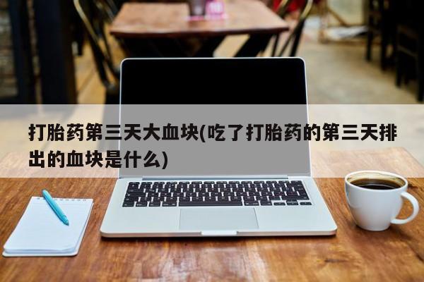 网上哪里有卖打胎药的联系方式打胎药第三天大血块(吃了打胎药的第三天排出的血块是什么)