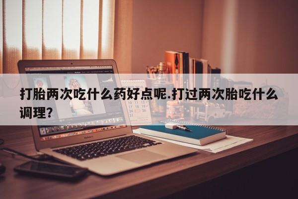 网上哪里有卖打胎药的联系方式打胎两次吃什么药好点呢.打过两次胎吃什么调理？