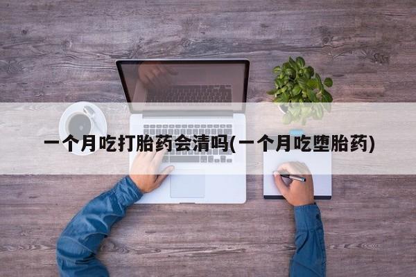 网上哪里有卖打胎药的联系方式一个月吃打胎药会清吗(一个月吃堕胎药)