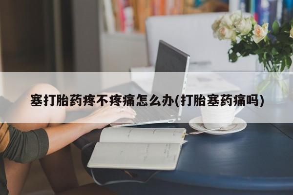 网上哪里有卖打胎药的联系方式塞打胎药疼不疼痛怎么办(打胎塞药痛吗)