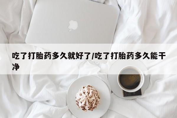 网上哪里有卖打胎药的联系方式吃了打胎药多久就好了/吃了打胎药多久能干净