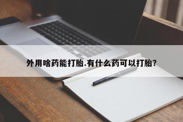 网上哪里有卖打胎药的联系方式外用啥药能打胎.有什么药可以打胎？