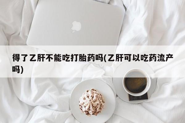 网上哪里有卖打胎药的联系方式得了乙肝不能吃打胎药吗(乙肝可以吃药流产吗)