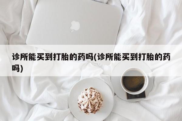 网上哪里有卖打胎药的联系方式诊所能买到打胎的药吗(诊所能买到打胎的药吗)