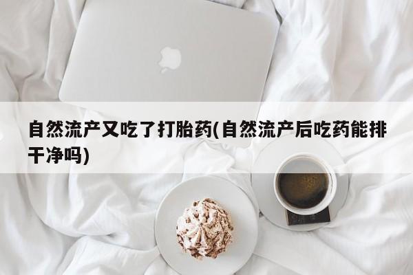 网上哪里有卖打胎药的联系方式自然流产又吃了打胎药(自然流产后吃药能排干净吗)