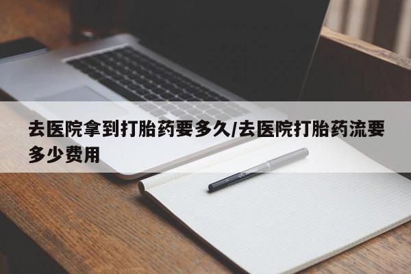 网上哪里有卖打胎药的联系方式去医院拿到打胎药要多久/去医院打胎药流要多少费用