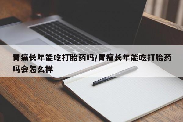 网上哪里有卖打胎药的联系方式胃痛长年能吃打胎药吗/胃痛长年能吃打胎药吗会怎么样
