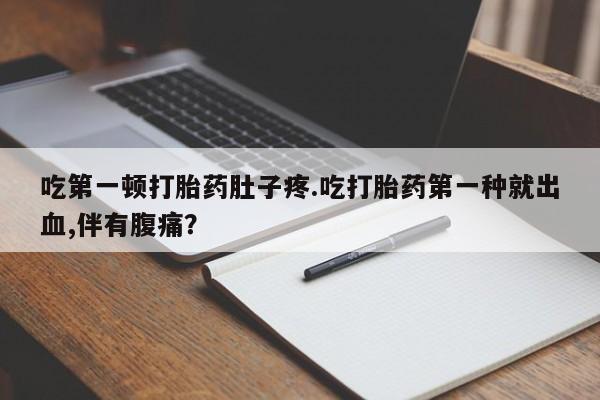 网上哪里有卖打胎药的联系方式吃第一顿打胎药肚子疼.吃打胎药第一种就出血,伴有腹痛？