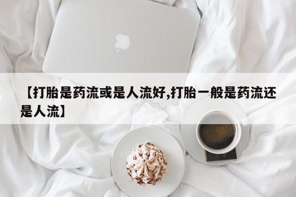网上哪里有卖打胎药的联系方式【打胎是药流或是人流好,打胎一般是药流还是人流】