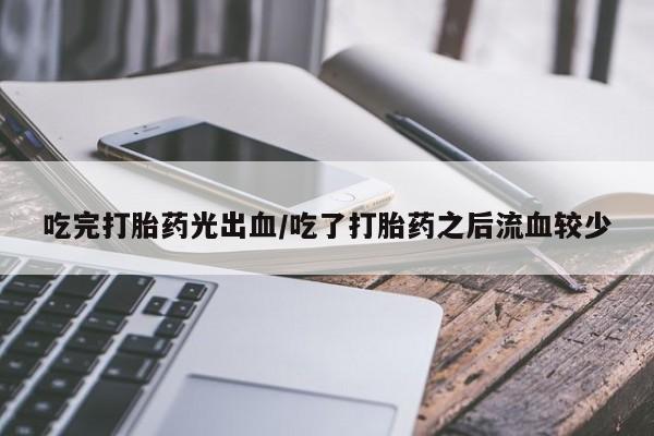 网上哪里有卖打胎药的联系方式吃完打胎药光出血/吃了打胎药之后流血较少