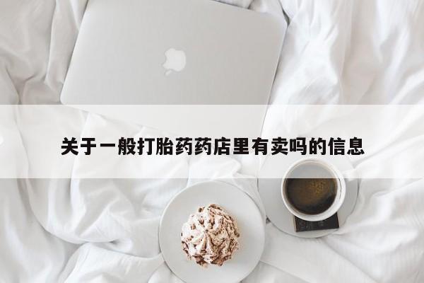 网上哪里有卖打胎药的联系方式关于一般打胎药药店里有卖吗的信息