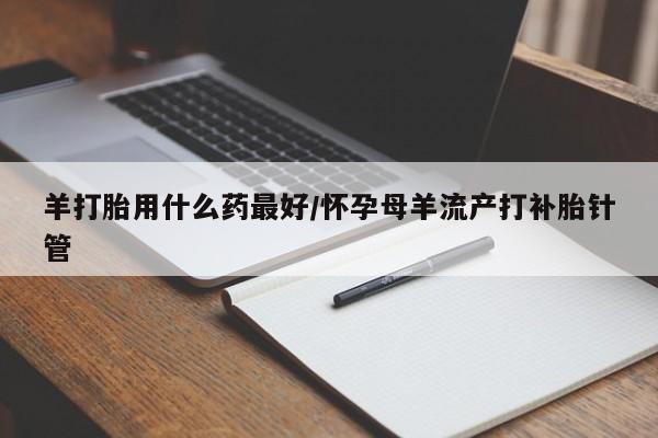 网上哪里有卖打胎药的联系方式羊打胎用什么药最好/怀孕母羊流产打补胎针管