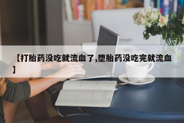 网上哪里有卖打胎药的联系方式【打胎药没吃就流血了,堕胎药没吃完就流血】