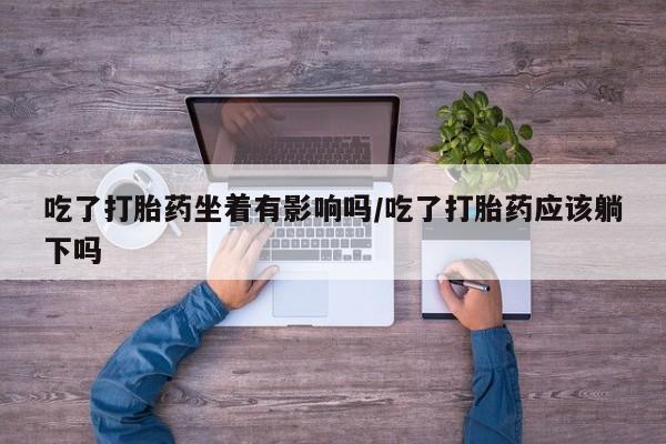网上哪里有卖打胎药的联系方式吃了打胎药坐着有影响吗/吃了打胎药应该躺下吗