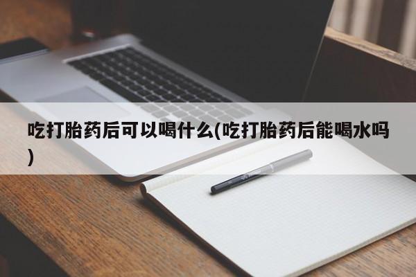 网上哪里有卖打胎药的联系方式吃打胎药后可以喝什么(吃打胎药后能喝水吗)