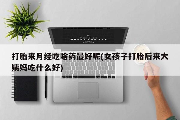 网上哪里有卖打胎药的联系方式打胎来月经吃啥药最好呢(女孩子打胎后来大姨妈吃什么好)