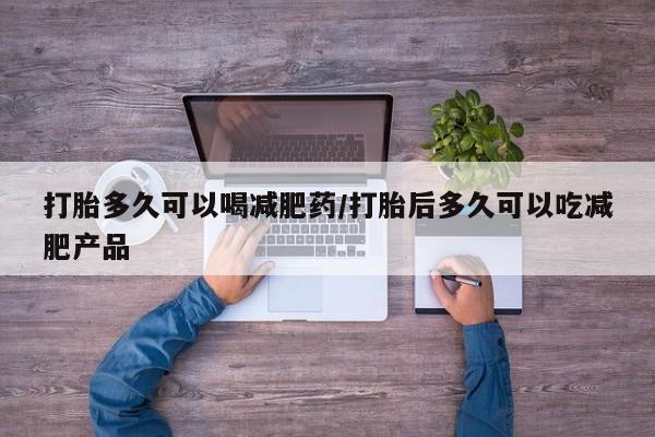 网上哪里有卖打胎药的联系方式打胎多久可以喝减肥药/打胎后多久可以吃减肥产品