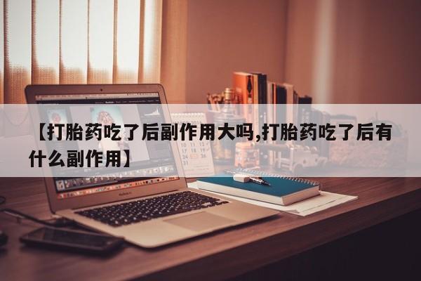 网上哪里有卖打胎药的联系方式【打胎药吃了后副作用大吗,打胎药吃了后有什么副作用】