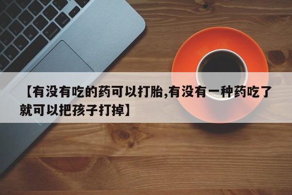 网上哪里有卖打胎药的联系方式【有没有吃的药可以打胎,有没有一种药吃了就可以把孩子打掉】