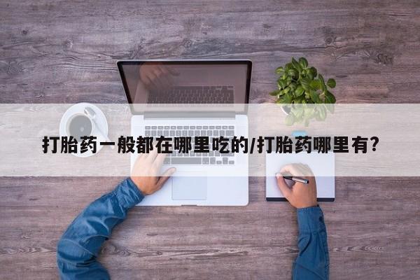 网上哪里有卖打胎药的联系方式打胎药一般都在哪里吃的/打胎药哪里有?