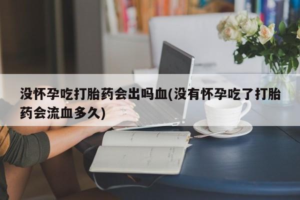 网上哪里有卖打胎药的联系方式没怀孕吃打胎药会出吗血(没有怀孕吃了打胎药会流血多久)