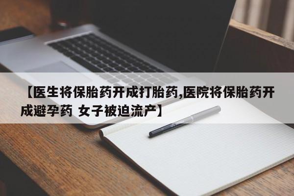 网上哪里有卖打胎药的联系方式【医生将保胎药开成打胎药,医院将保胎药开成避孕药 女子被迫流产】