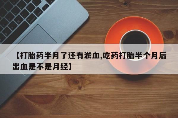 网上哪里有卖打胎药的联系方式【打胎药半月了还有淤血,吃药打胎半个月后出血是不是月经】