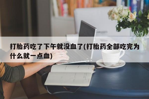 网上哪里有卖打胎药的联系方式打胎药吃了下午就没血了(打胎药全部吃完为什么就一点血)