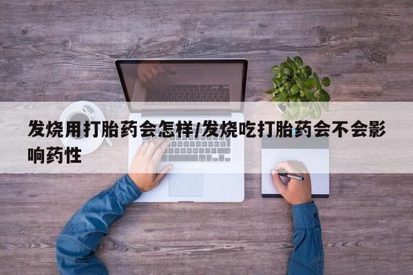网上哪里有卖打胎药的联系方式发烧用打胎药会怎样/发烧吃打胎药会不会影响药性