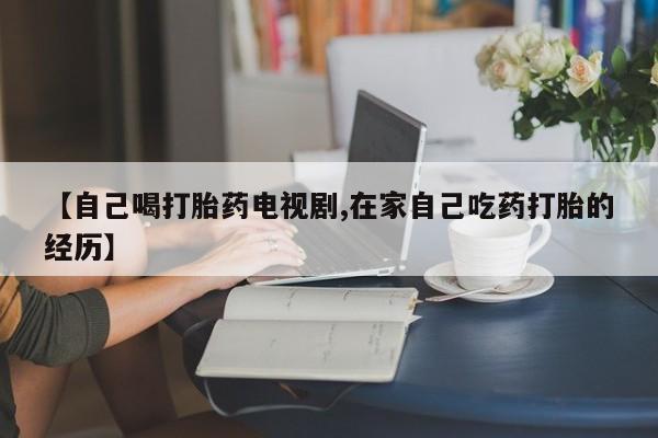 网上哪里有卖打胎药的联系方式【自己喝打胎药电视剧,在家自己吃药打胎的经历】