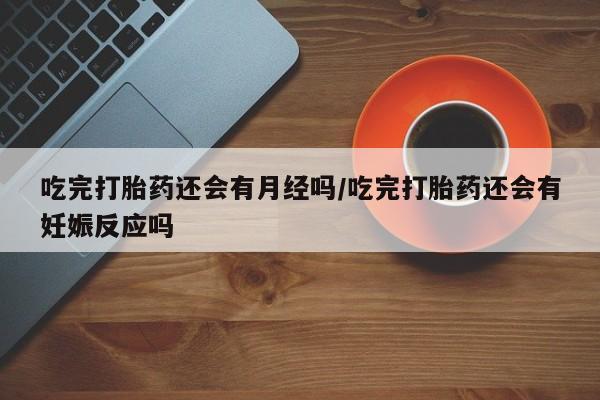网上哪里有卖打胎药的联系方式吃完打胎药还会有月经吗/吃完打胎药还会有妊娠反应吗