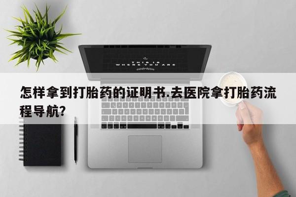 网上哪里有卖打胎药的联系方式怎样拿到打胎药的证明书.去医院拿打胎药流程导航？