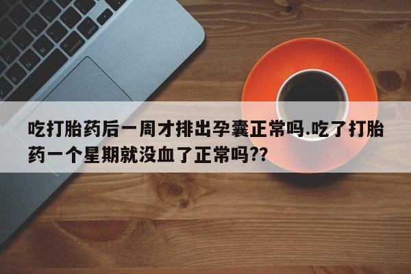 网上哪里有卖打胎药的联系方式吃打胎药后一周才排出孕囊正常吗.吃了打胎药一个星期就没血了正常吗?？
