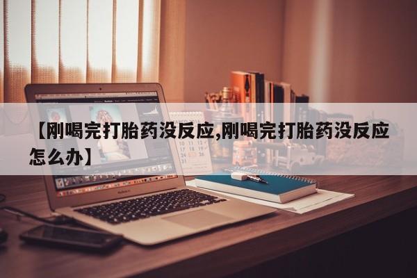 网上哪里有卖打胎药的联系方式【刚喝完打胎药没反应,刚喝完打胎药没反应怎么办】