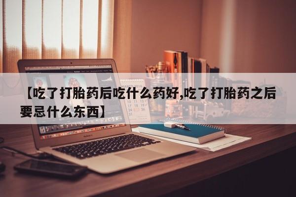 网上哪里有卖打胎药的联系方式【吃了打胎药后吃什么药好,吃了打胎药之后要忌什么东西】