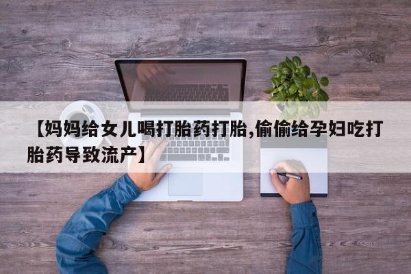网上哪里有卖打胎药的联系方式【妈妈给女儿喝打胎药打胎,偷偷给孕妇吃打胎药导致流产】