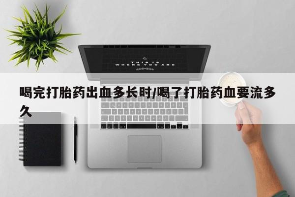网上哪里有卖打胎药的联系方式喝完打胎药出血多长时/喝了打胎药血要流多久