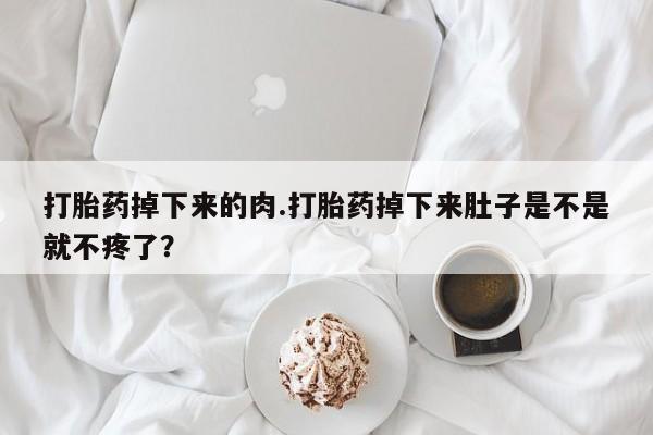 网上哪里有卖打胎药的联系方式打胎药掉下来的肉.打胎药掉下来肚子是不是就不疼了？