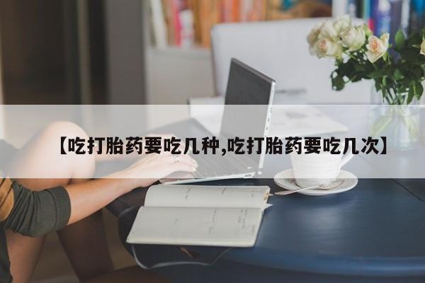 网上哪里有卖打胎药的联系方式【吃打胎药要吃几种,吃打胎药要吃几次】