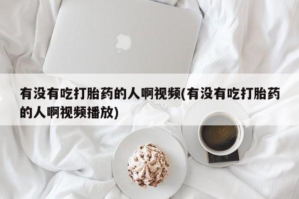 网上哪里有卖打胎药的联系方式有没有吃打胎药的人啊视频(有没有吃打胎药的人啊视频播放)