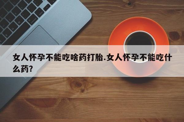 网上哪里有卖打胎药的联系方式女人怀孕不能吃啥药打胎.女人怀孕不能吃什么药？