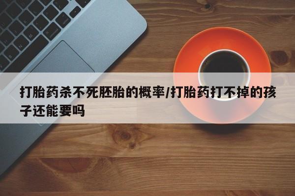 网上哪里有卖打胎药的联系方式打胎药杀不死胚胎的概率/打胎药打不掉的孩子还能要吗