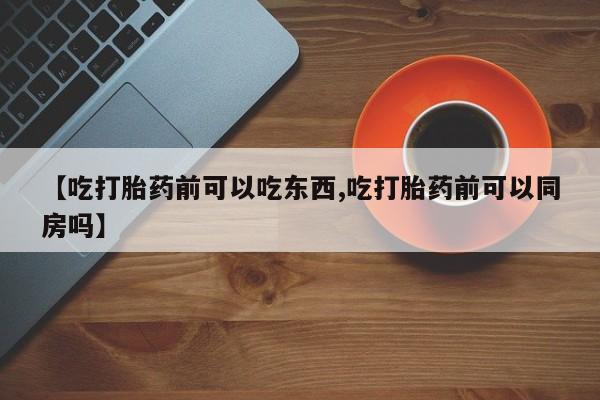 网上哪里有卖打胎药的联系方式【吃打胎药前可以吃东西,吃打胎药前可以同房吗】