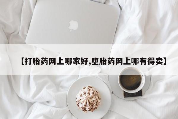 网上哪里有卖打胎药的联系方式【打胎药网上哪家好,堕胎药网上哪有得卖】