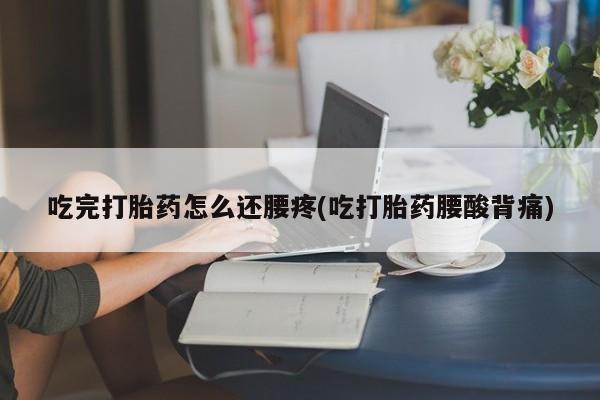 网上哪里有卖打胎药的联系方式吃完打胎药怎么还腰疼(吃打胎药腰酸背痛)