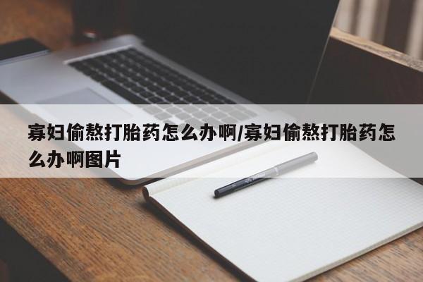 网上哪里有卖打胎药的联系方式寡妇偷熬打胎药怎么办啊/寡妇偷熬打胎药怎么办啊图片