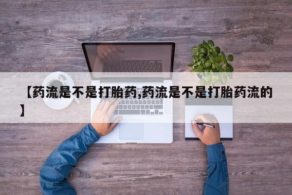 网上哪里有卖打胎药的联系方式【药流是不是打胎药,药流是不是打胎药流的】