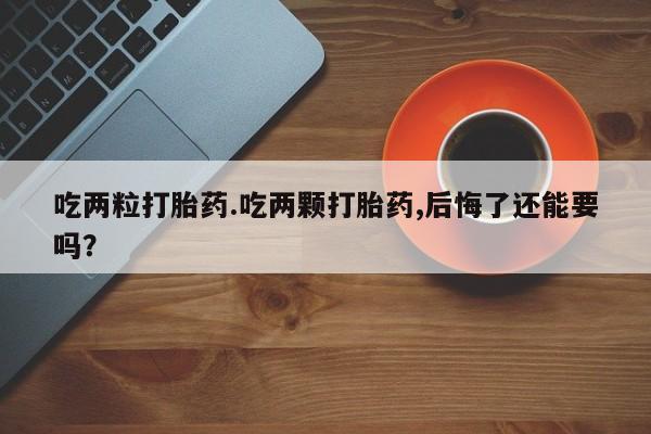 网上哪里有卖打胎药的联系方式吃两粒打胎药.吃两颗打胎药,后悔了还能要吗？