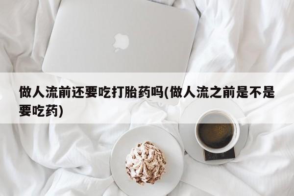 网上哪里有卖打胎药的联系方式做人流前还要吃打胎药吗(做人流之前是不是要吃药)
