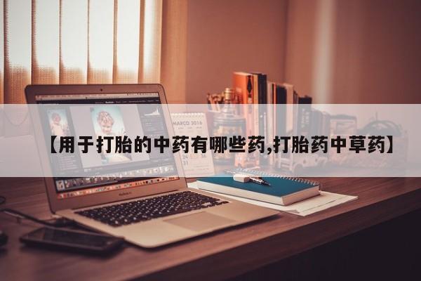 网上哪里有卖打胎药的联系方式【用于打胎的中药有哪些药,打胎药中草药】